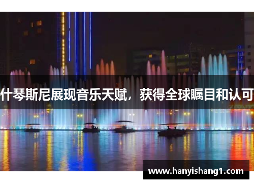 什琴斯尼展现音乐天赋，获得全球瞩目和认可