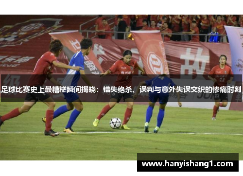 足球比赛史上最糟糕瞬间揭晓：错失绝杀、误判与意外失误交织的惨痛时刻