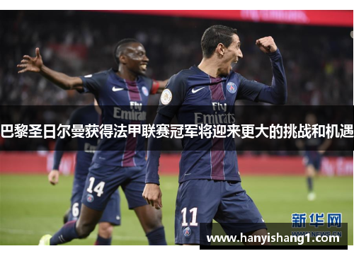巴黎圣日尔曼获得法甲联赛冠军将迎来更大的挑战和机遇