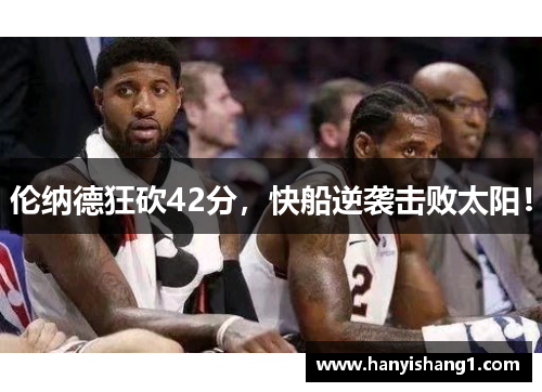 伦纳德狂砍42分，快船逆袭击败太阳！
