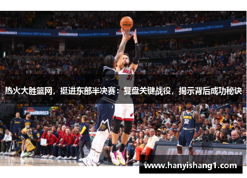 热火大胜篮网，挺进东部半决赛：复盘关键战役，揭示背后成功秘诀