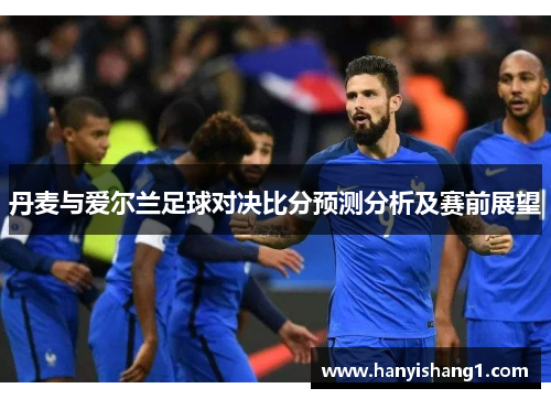 丹麦与爱尔兰足球对决比分预测分析及赛前展望