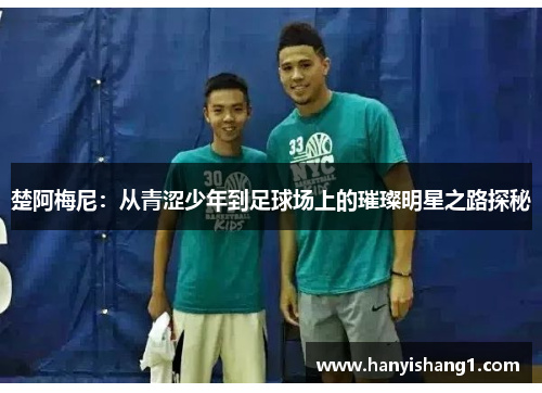 楚阿梅尼：从青涩少年到足球场上的璀璨明星之路探秘