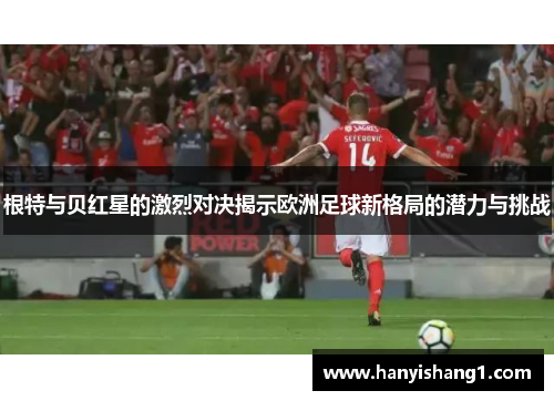 根特与贝红星的激烈对决揭示欧洲足球新格局的潜力与挑战
