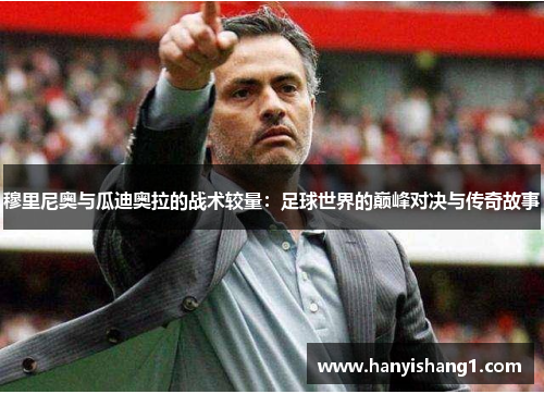 穆里尼奥与瓜迪奥拉的战术较量：足球世界的巅峰对决与传奇故事